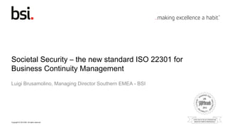 Societal Security – the new standard ISO 22301 for
Business Continuity Management
Luigi Brusamolino, Managing Director Southern EMEA - BSI




Copyright © 2012 BSI. All rights reserved.
 