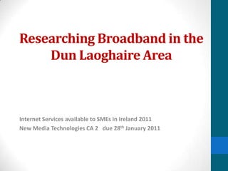 Researching Broadband in the Dun Laoghaire Area Internet Services available to SMEs in Ireland 2011 New Media Technologies CA 2   due 28th January 2011 