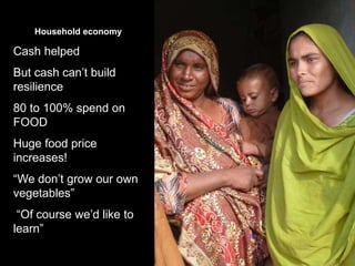 Household economy

Cash helped

But cash can’t build
resilience
80 to 100% spend on
FOOD
Huge food price
increases!

“We don’t grow our own
vegetables”
“Of course we’d like to
learn”

 