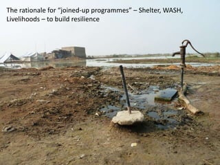 The rationale for “joined-up programmes” – Shelter, WASH,
Livelihoods – to build resilience

 