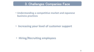 • Understanding a competitive market and Japanese
business practices
3. Challenges Companies Face
• Increasing your level of customer support
• Hiring/Recruiting employees
21
 
