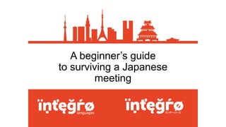 A beginner’s guide
to surviving a Japanese
meeting
 
