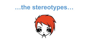 …the stereotypes…
 