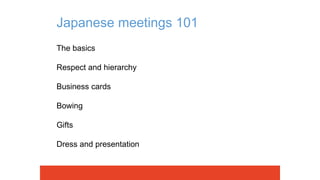 Japanese meetings 101
The basics
Respect and hierarchy
Business cards
Bowing
Gifts
Dress and presentation
 