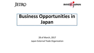 Business Opportunities in
Japan
28 of March, 2017
Japan External Trade Organization
 