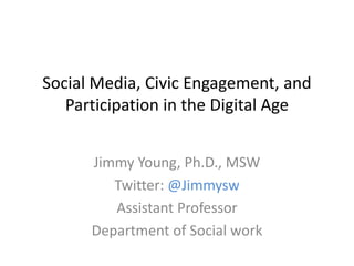 Social Media, Civic Engagement, and
Participation in the Digital Age
Jimmy Young, Ph.D., MSW
Twitter: @Jimmysw
Assistant Professor
Department of Social work

 