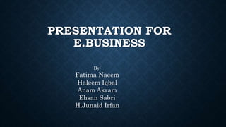 PRESENTATION FOR
E.BUSINESS
By:
Fatima Naeem
Haleem Iqbal
Anam Akram
Ehsan Sabri
H.Junaid Irfan
 