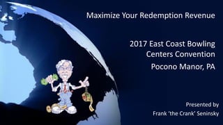 Maximize Your Redemption Revenue
Presented by
Frank ‘the Crank’ Seninsky
2017 East Coast Bowling
Centers Convention
Pocono Manor, PA
 