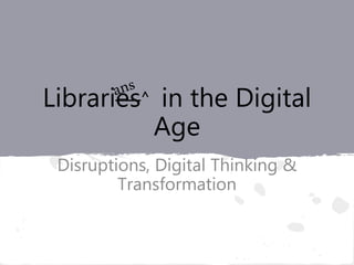 Libraries^ in the Digital
Age
Disruptions, Digital Thinking &
Transformation
 