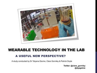 WEARABLE TECHNOLOGY IN THE LAB
A USEFUL NEW PERSPECTIVE?
A study conducted by Dr Tatyana Devine, Clare Gormley & Patrick Doyle
Twitter: @clare_gormley
@dyagetme
 
