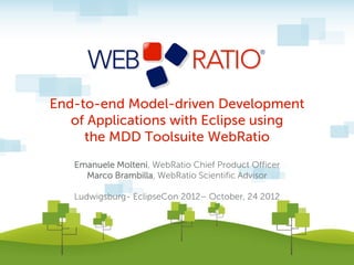 End-to-end Model-driven Development
   of Applications with Eclipse using
     the MDD Toolsuite WebRatio
   Emanuele Molteni, WebRatio Chief Product Officer
     Marco Brambilla, WebRatio Scientific Advisor

   Ludwigsburg- EclipseCon 2012– October, 24 2012
 