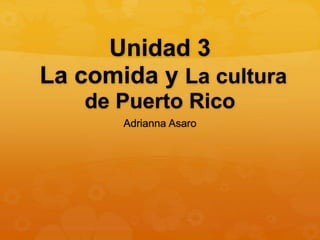 Unidad 3 
La comida y La cultura 
de Puerto Rico 
Adrianna Asaro 
 
