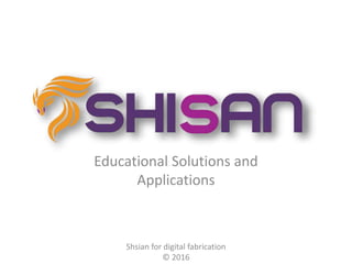 Educational Solutions and
Applications
Shsian for digital fabrication
© 2016
 