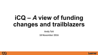 iCQ – A view of funding
changes and trailblazers
Andy Tait
18 November 2016
 