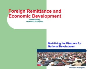 Foreign Remittance and
Economic Development
Presented by
Hemesiri Kotagama
Mobilizing the Diaspora for
National Development
Hemesiri Kotagama
 