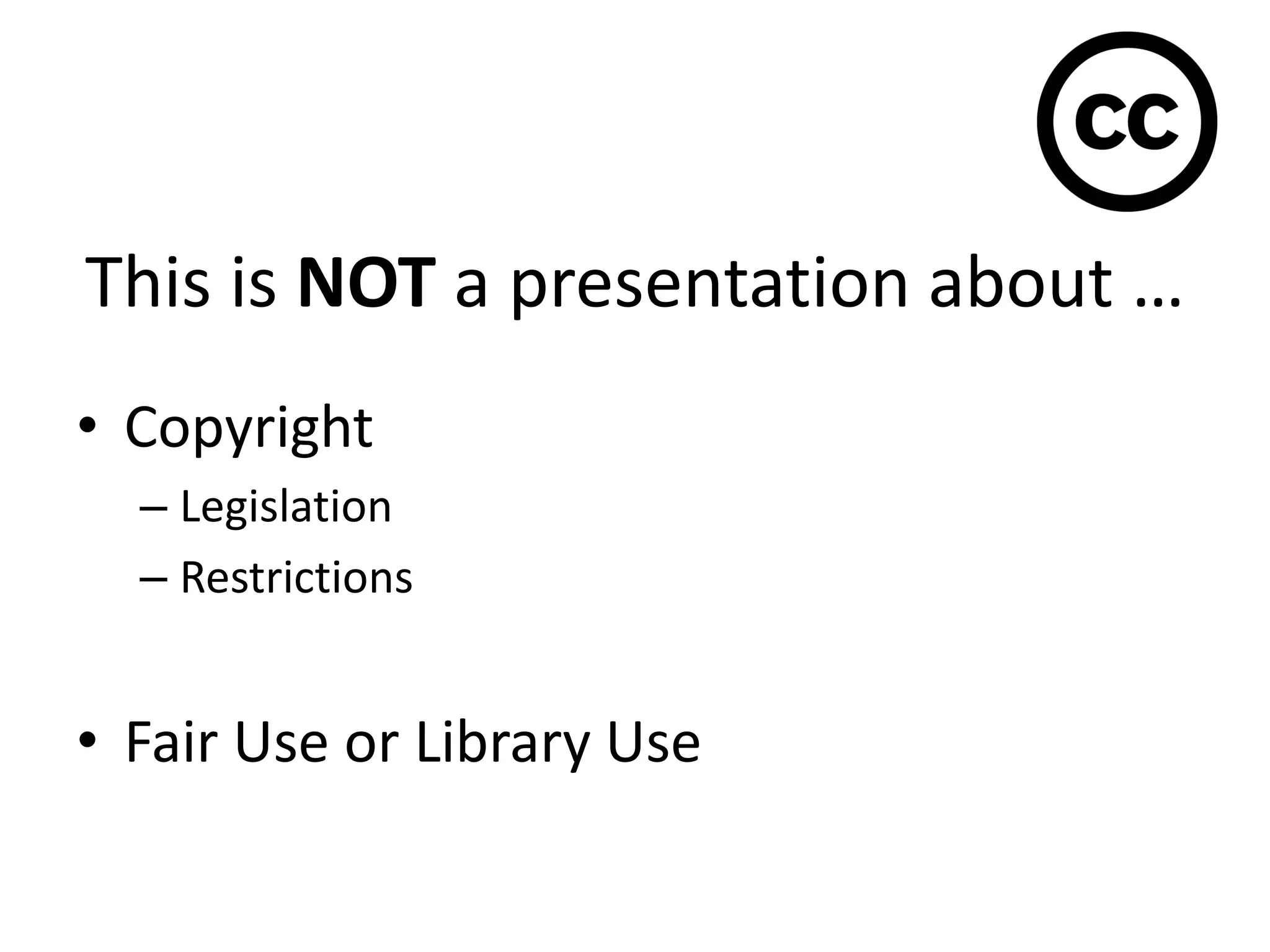 This is NOT a presentation about …
• Copyright
– Legislation
– Restrictions
• Fair Use or Library Use
 