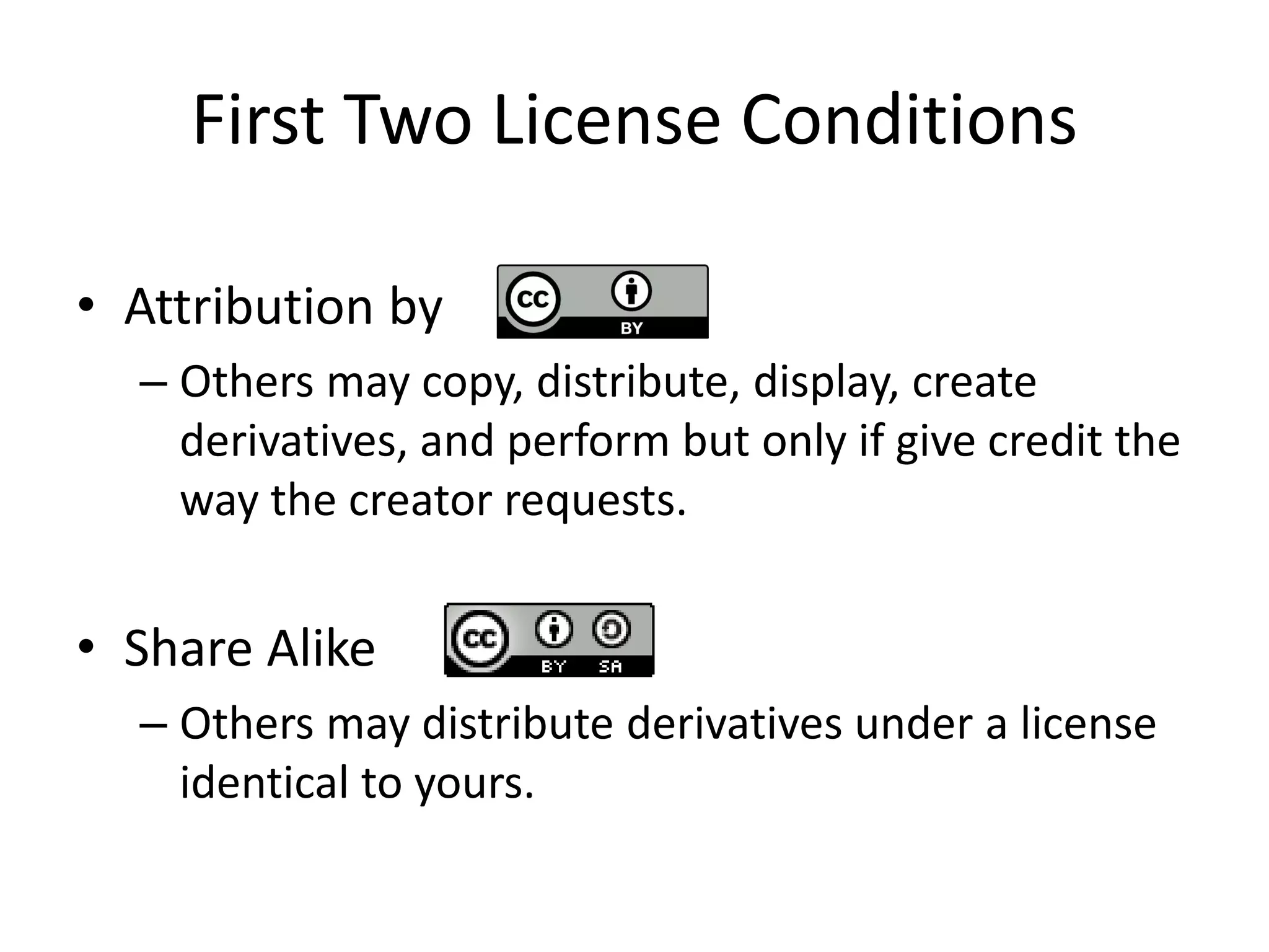 First Two License Conditions
• Attribution by
– Others may copy, distribute, display, create
derivatives, and perform but only if give credit the
way the creator requests.
• Share Alike
– Others may distribute derivatives under a license
identical to yours.
 