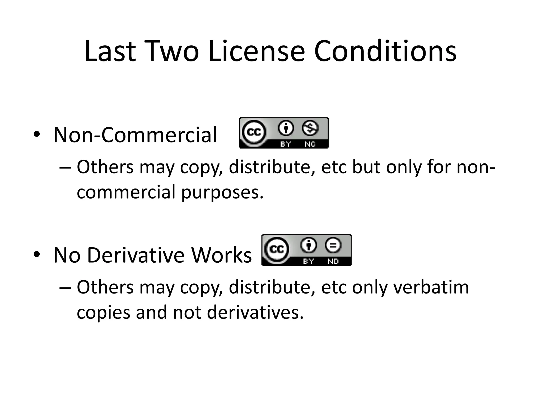 Last Two License Conditions
• Non-Commercial
– Others may copy, distribute, etc but only for non-
commercial purposes.
• No Derivative Works
– Others may copy, distribute, etc only verbatim
copies and not derivatives.
 