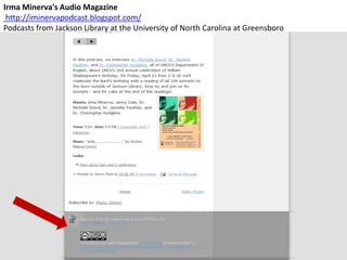 Irma Minerva's Audio Magazine
http://iminervapodcast.blogspot.com/
Podcasts from Jackson Library at the University of North Carolina at Greensboro
 