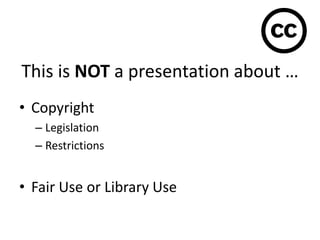 This is NOT a presentation about …
• Copyright
– Legislation
– Restrictions
• Fair Use or Library Use
 
