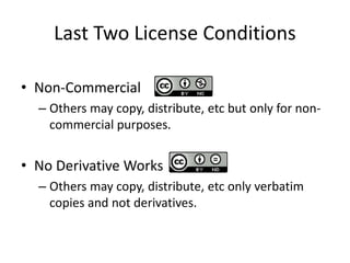 Last Two License Conditions
• Non-Commercial
– Others may copy, distribute, etc but only for non-
commercial purposes.
• No Derivative Works
– Others may copy, distribute, etc only verbatim
copies and not derivatives.
 