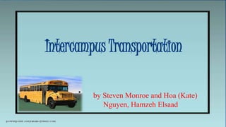 Intercampus Transportation
by Steven Monroe and Hoa (Kate)
Nguyen, Hamzeh Elsaad
 