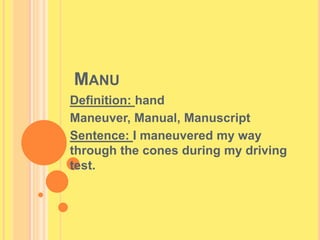    Manu  Definition: hand Maneuver, Manual, Manuscript Sentence: I maneuvered my way through the cones during my driving test. 