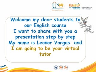 Welcome my dear students to
our English course
I want to share with you a
presentation step by step
My name is Leonor Vargas and
I am going to be your virtual
tutor
 