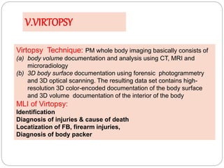 V.VIRTOPSY
Virtopsy Technique: PM whole body imaging basically consists of
(a) body volume documentation and analysis usin...