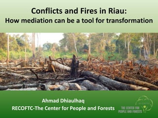 Conflicts and Fires in Riau:
How mediation can be a tool for transformation
Ahmad Dhiaulhaq
RECOFTC-The Center for People and Forests
 