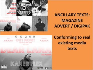 ANCILLARY TEXTS:
MAGAZINE
ADVERT / DIGIPAK
Conforming to real
existing media
texts
 