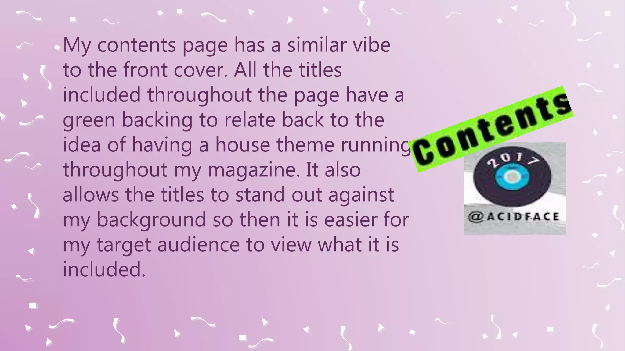 My contents page has a similar vibe
to the front cover. All the titles
included throughout the page have a
green backing to relate back to the
idea of having a house theme running
throughout my magazine. It also
allows the titles to stand out against
my background so then it is easier for
my target audience to view what it is
included.
 