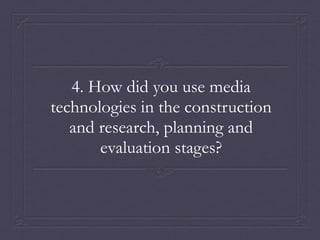 4. How did you use media
technologies in the construction
   and research, planning and
       evaluation stages?
 