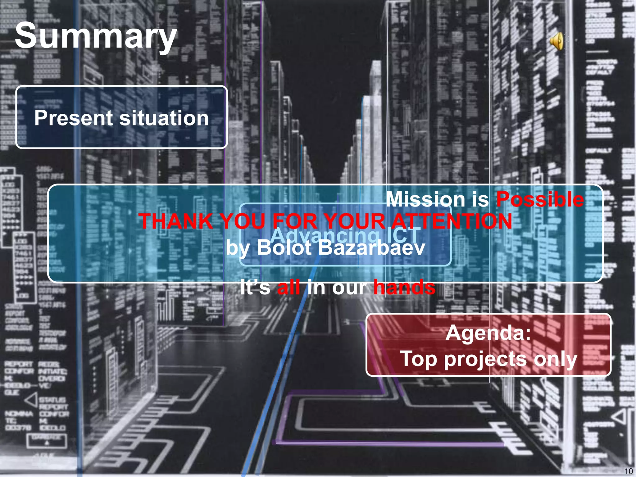 10SummaryPresent situationTHANK YOU FOR YOUR ATTENTIONby BolotBazarbaevMission is PossibleAdvancing ICTIt’s all in our handsAgenda: Top projects only 