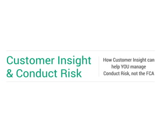 Customer Insight
& Conduct Risk
How Customer Insight can
help YOU manage
Conduct Risk, not the FCA
 