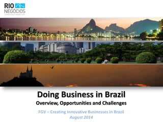Doing Business in Brazil
Overview, Opportunities and Challenges
FGV – Creating Innovative Businesses in Brazil
August 2014
 