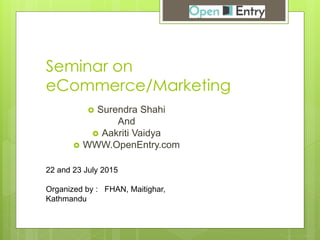 Seminar on
eCommerce/Marketing
 Surendra Shahi
And
 Aakriti Vaidya
 WWW.OpenEntry.com
22 and 23 July 2015
Organized by : FHAN, Maitighar,
Kathmandu
 