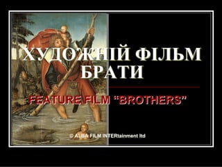 ХУДОЖНІЙ ФІЛЬМ
    БРАТИ
FEATURE FILM “BROTHERS”


     © ALBA FILM INTERtainment ltd
 