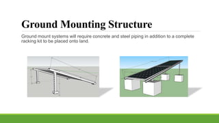 Ground Mounting Structure
Ground mount systems will require concrete and steel piping in addition to a complete
racking kit to be placed onto land.
 