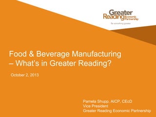 Food & Beverage Manufacturing
– What’s in Greater Reading?
October 2, 2013
Pamela Shupp, AICP, CEcD
Vice President
Greater Reading Economic Partnership
 
