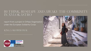 RETHINK, RESHAPE AND AWAKE THE COMMUNITY
IN XYLOKASTRO
report from a project in Orfeas Organization
under the European Solidarity Corps
KINGA SKOWRONEK
 