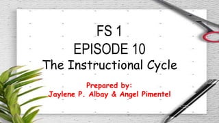 FS 1
EPISODE 10
The Instructional Cycle
Prepared by:
Jaylene P. Albay & Angel Pimentel
 