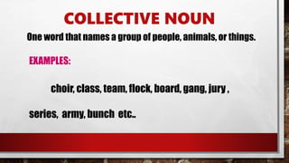 COLLECTIVE NOUN
One word that names a group of people, animals, or things.
EXAMPLES:
choir, class, team, flock, board, gang, jury ,
series, army, bunch etc..
 
