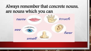 Always remember that concrete nouns,
are nouns which you can
 