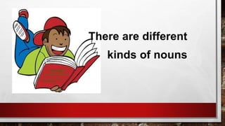 There are different
kinds of nouns
 