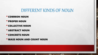 DIFFERENT KINDS OF NOUN
•COMMON NOUN
•PROPER NOUN
•COLLECTIVE NOUN
•ABSTRACT NOUN
•CONCRETE NOUN
•MASS NOUN AND COUNT NOUN
 