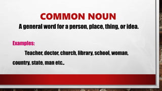 COMMON NOUN
A general word for a person, place, thing, or idea.
Examples:
Teacher, doctor, church, library, school, woman,
country, state, man etc..
 