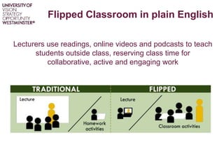 Flipped Classroom in plain English
Lecturers use readings, online videos and podcasts to teach
students outside class, reserving class time for
collaborative, active and engaging work
 