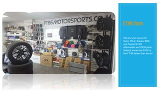 FT86 Parts
We are your source for
Scion FR-S, Subaru BRZ,
and Toyota GT-86
aftermarket and OEM parts.
Nobody knows the FA20 or
the FT-86 better than we do!
 