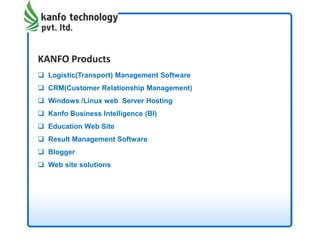 KANFO Products
 Logistic(Transport) Management Software
 CRM(Customer Relationship Management)
 Windows /Linux web Server Hosting
 Kanfo Business Intelligence (BI)
 Education Web Site
 Result Management Software
 Blogger
 Web site solutions
 